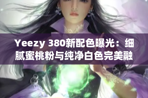 Yeezy 380新配色曝光：细腻蜜桃粉与纯净白色完美融合！