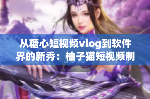 从糖心短视频vlog到软件界的新秀：柚子猫短视频制作软件