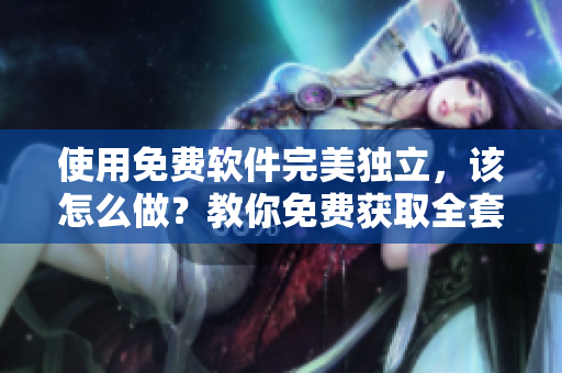 使用免费软件完美独立，该怎么做？教你免费获取全套软件！