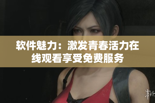 软件魅力：激发青春活力在线观看享受免费服务