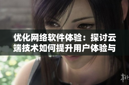 优化网络软件体验：探讨云端技术如何提升用户体验与升级安全性能