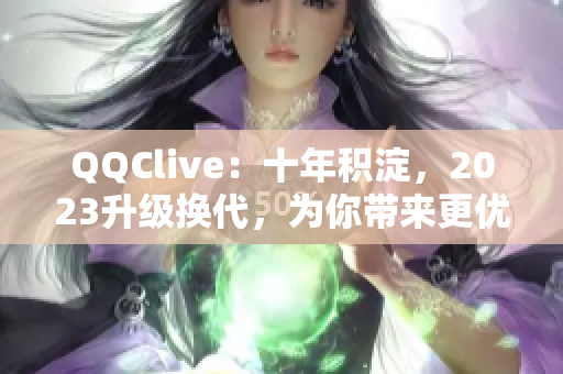 QQClive：十年积淀，2023升级换代，为你带来更优秀的网络直播体验！