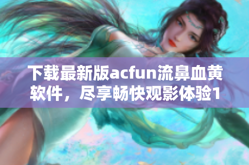 下载最新版acfun流鼻血黄软件，尽享畅快观影体验1.1.5