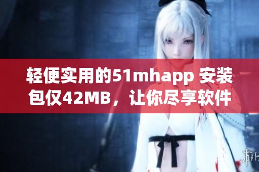 轻便实用的51mhapp 安装包仅42MB，让你尽享软件应用新体验!