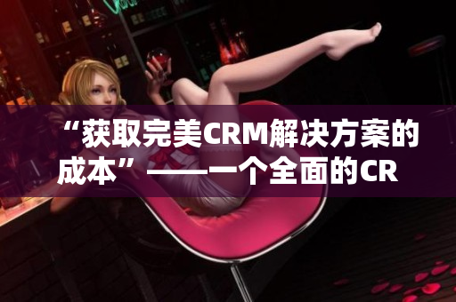 “获取完美CRM解决方案的成本”——一个全面的CRM软件购买指南