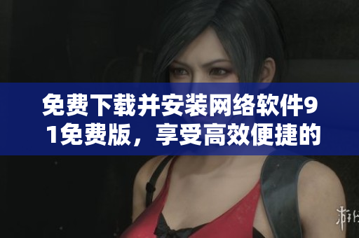 免费下载并安装网络软件9 1免费版，享受高效便捷的网络服务