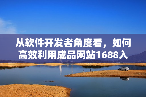 从软件开发者角度看，如何高效利用成品网站1688入口网页版？