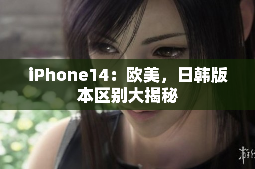 iPhone14：欧美，日韩版本区别大揭秘