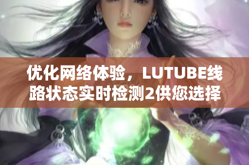 优化网络体验，LUTUBE线路状态实时检测2供您选择