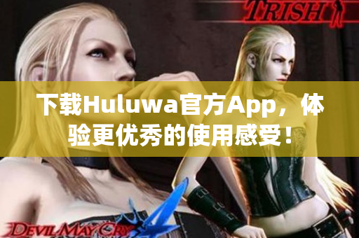 下载Huluwa官方App，体验更优秀的使用感受！