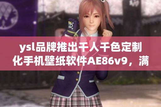 ysl品牌推出千人千色定制化手机壁纸软件AE86v9，满足个性化需求