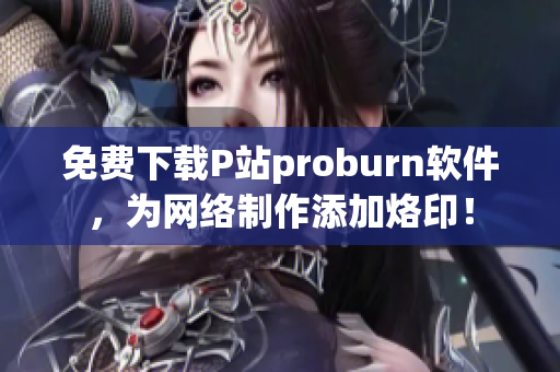 免费下载P站proburn软件，为网络制作添加烙印！