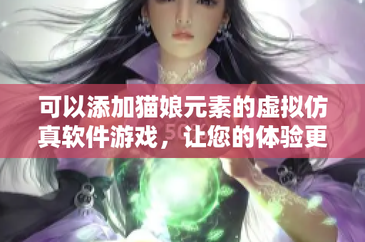 可以添加猫娘元素的虚拟仿真软件游戏，让您的体验更有趣