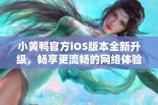 小黄鸭官方iOS版本全新升级，畅享更流畅的网络体验