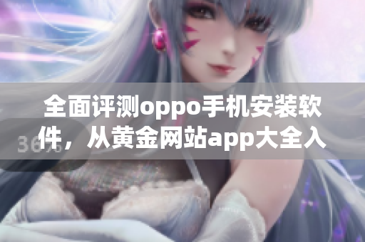 全面评测oppo手机安装软件，从黄金网站app大全入手