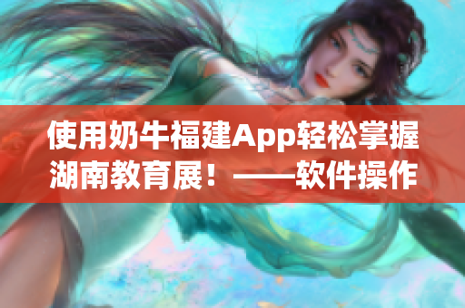 使用奶牛福建App轻松掌握湖南教育展！——软件操作指南