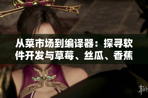 从菜市场到编译器：探寻软件开发与草莓、丝瓜、香蕉、向日葵、榴莲的奇妙关联