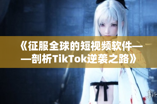 《征服全球的短视频软件——剖析TikTok逆袭之路》