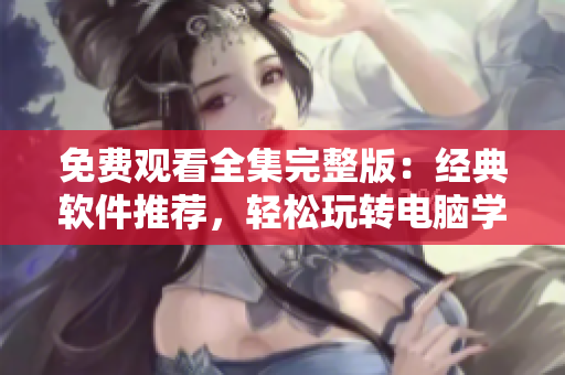 免费观看全集完整版：经典软件推荐，轻松玩转电脑学习工具！