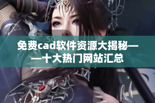 免费cad软件资源大揭秘——十大热门网站汇总