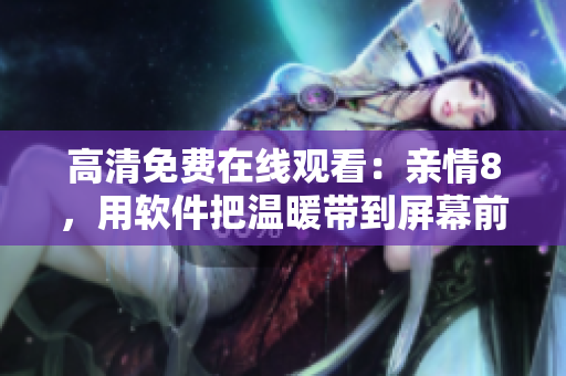 高清免费在线观看：亲情8，用软件把温暖带到屏幕前！