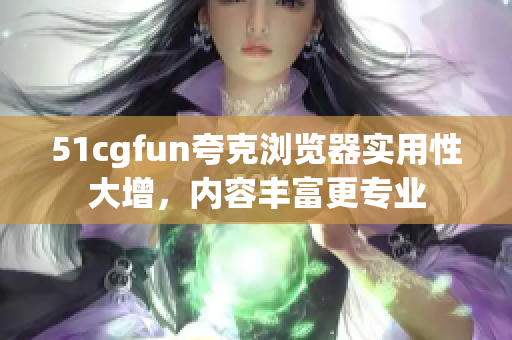 51cgfun夸克浏览器实用性大增，内容丰富更专业