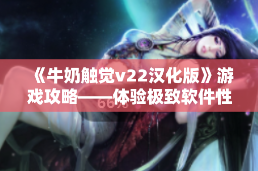 《牛奶触觉v22汉化版》游戏攻略——体验极致软件性能