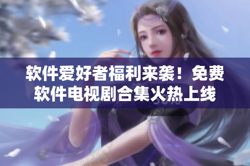 软件爱好者福利来袭！免费软件电视剧合集火热上线