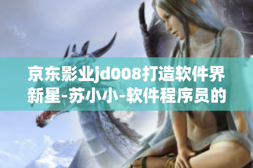 京东影业jd008打造软件界新星-苏小小-软件程序员的蜕变之路