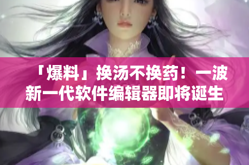 「爆料」换汤不换药！一波新一代软件编辑器即将诞生！