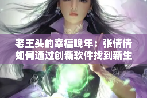 老王头的幸福晚年：张倩倩如何通过创新软件找到新生？