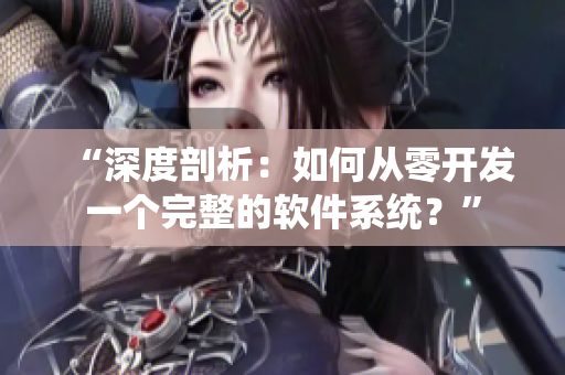 “深度剖析：如何从零开发一个完整的软件系统？”