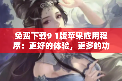 免费下载9 1版苹果应用程序：更好的体验，更多的功能！