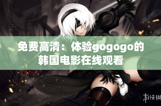 免费高清：体验gogogo的韩国电影在线观看
