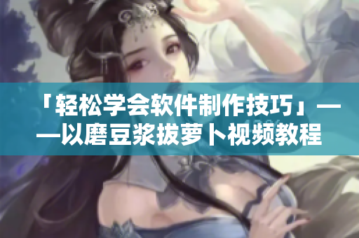「轻松学会软件制作技巧」——以磨豆浆拔萝卜视频教程为例