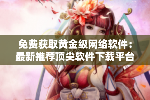 免费获取黄金级网络软件：最新推荐顶尖软件下载平台