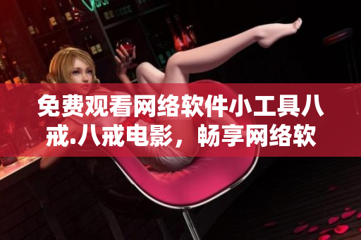 免费观看网络软件小工具八戒.八戒电影，畅享网络软件与影视结合的创新体验