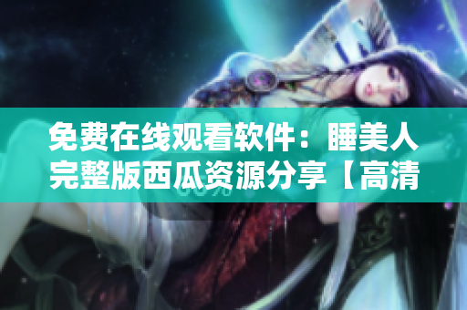 免费在线观看软件：睡美人完整版西瓜资源分享【高清无广告】