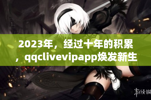 2023年，经过十年的积累，qqclivevipapp焕发新生，成为网络软件领域的翘楚