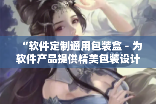 “软件定制通用包装盒 - 为软件产品提供精美包装设计”