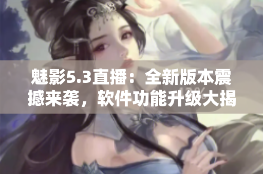 魅影5.3直播：全新版本震撼来袭，软件功能升级大揭秘