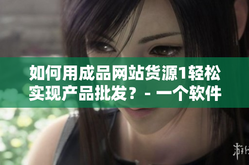 如何用成品网站货源1轻松实现产品批发？- 一个软件编辑分享软件编写经验