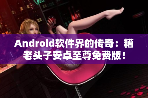 Android软件界的传奇：糟老头子安卓至尊免费版！