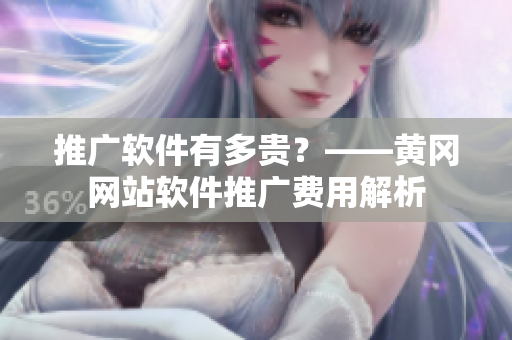 推广软件有多贵？——黄冈网站软件推广费用解析