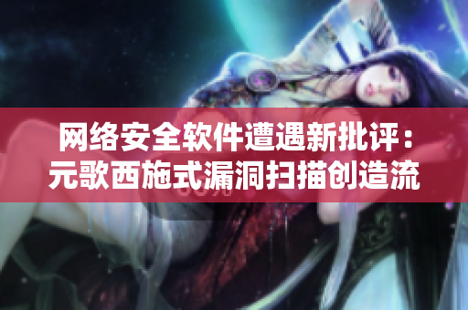 网络安全软件遭遇新批评：元歌西施式漏洞扫描创造流血后果!