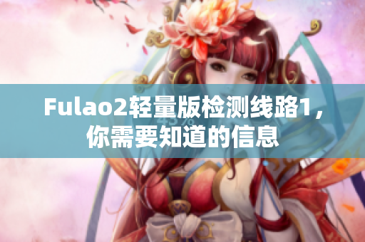 Fulao2轻量版检测线路1，你需要知道的信息