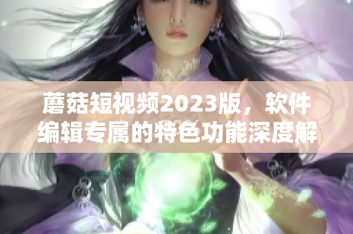 蘑菇短视频2023版，软件编辑专属的特色功能深度解析！