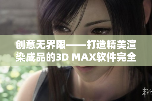 创意无界限——打造精美渲染成品的3D MAX软件完全指南