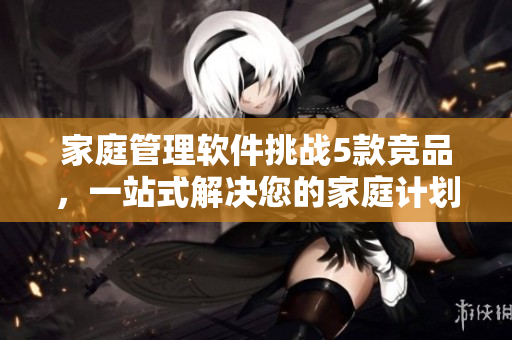 家庭管理软件挑战5款竞品，一站式解决您的家庭计划