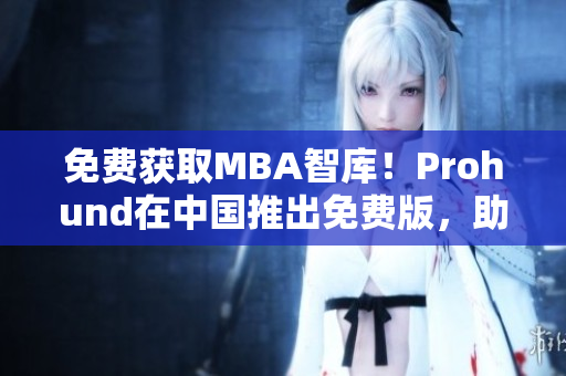 免费获取MBA智库！Prohund在中国推出免费版，助力职场人士成就梦想